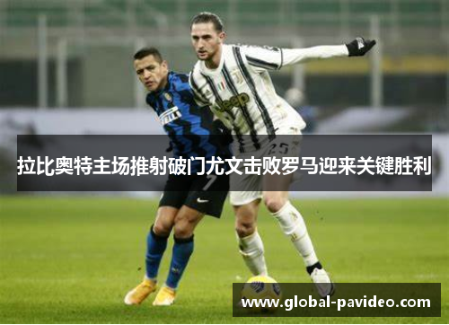 拉比奥特主场推射破门尤文击败罗马迎来关键胜利