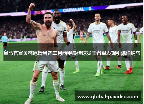 皇马官宣贝林厄姆当选三月西甲最佳球员王者级表现引爆伯纳乌