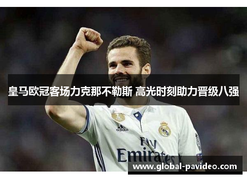 皇马欧冠客场力克那不勒斯 高光时刻助力晋级八强 皇马欧冠客场力克那不勒斯 高光时刻助力晋级八强