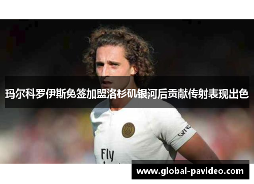 玛尔科罗伊斯免签加盟洛杉矶银河后贡献传射表现出色