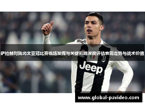 萨拉赫对阵尤文亚冠比赛临场发挥与关键影响深度评估表现走势与战术价值