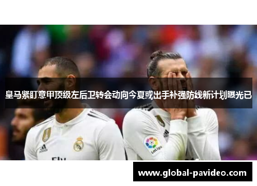 皇马紧盯意甲顶级左后卫转会动向今夏或出手补强防线新计划曝光已